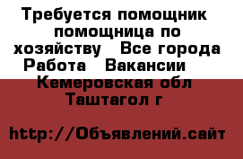 Требуется помощник, помощница по хозяйству - Все города Работа » Вакансии   . Кемеровская обл.,Таштагол г.